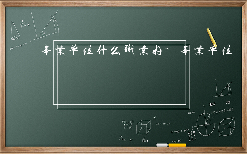 事业单位什么职业好-事业单位 什么职业